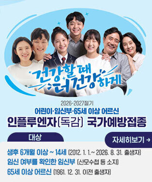 건강할 때 더 건강하게 2026-2027절기 어린이·임신부·65세 이상 어르신 인플루엔자(독감) 국가예방접종 대상 생후 6개월 이상 ~ 14세 (2012. 1. 1.~ 2026. 8. 31. 출생자) 임신 여부를 확인한 임신부 (산모수첩 등 소지) 65세 이상 어르신 (1961. 12. 31. 이전 출생자) 자세히보기 →