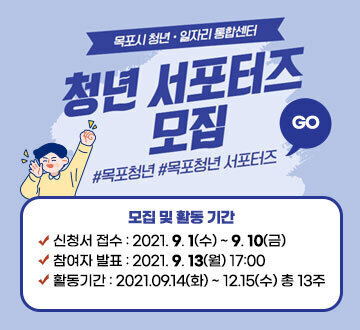 [목포시 청년·일자리 통합센터] 청년 서포터즈 모집 #목포청년 # 목포청년 서포터즈 [모집 및 활동기간] -신청서 접수 : 2021. 9. 1(수) ~ 9. 10(금) -참여자 발표 : 2021. 9. 13(월) 17:00 -활동기간 : 2021.09.14(화) ~ 12.15(수) 총 13주, GO