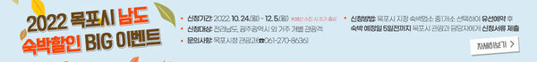 2022 목포시 남도 숙박할인 BIG 이벤트 신청기간: 2022. 10. 24.(월) ~ 12. 5.(월) ※예산 소진 시 신청대상: 전라남도, 광주광역시 외 거주 개별 관광객 조기 종료 문의사항: 목포시청 관광과(☎061-270-8636) 신청방법: 목포시 지정 숙박업소 중1개소 선택하여 유선예약 후 숙박 예정일 5일전까지 목포시 관광과 담당자에게 신청서류 제출 자세히보기